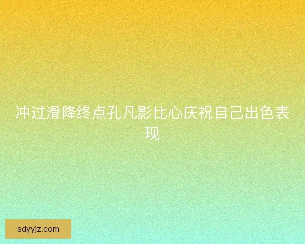冲过滑降终点孔凡影比心庆祝自己出色表现