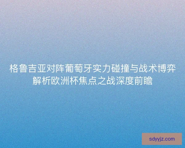 格鲁吉亚对阵葡萄牙实力碰撞与战术博弈解析欧洲杯焦点之战深度前瞻
