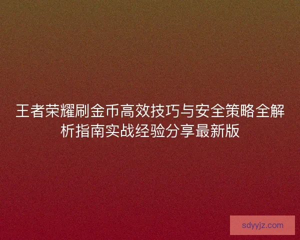 王者荣耀刷金币高效技巧与安全策略全解析指南实战经验分享最新版