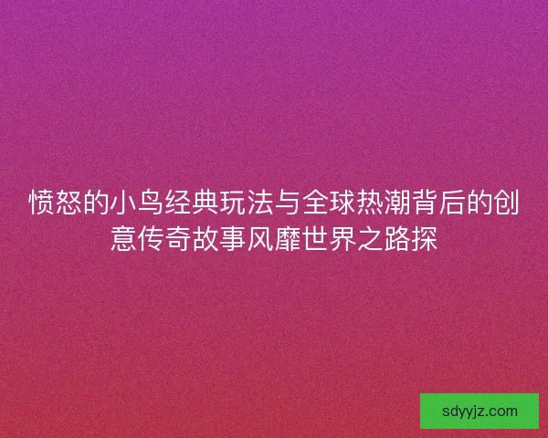 愤怒的小鸟经典玩法与全球热潮背后的创意传奇故事风靡世界之路探