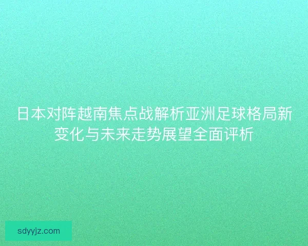 日本对阵越南焦点战解析亚洲足球格局新变化与未来走势展望全面评析