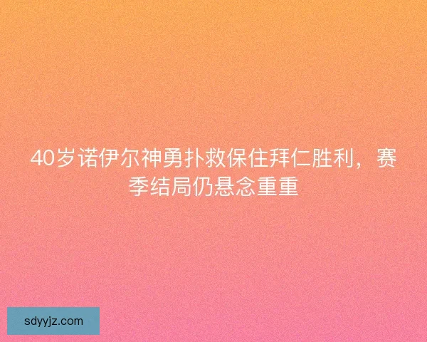 40岁诺伊尔神勇扑救保住拜仁胜利，赛季结局仍悬念重重